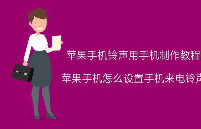 苹果手机铃声用手机制作教程 苹果手机怎么设置手机来电铃声？